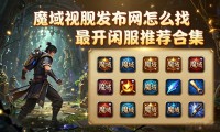 魔域私服发布网怎么找 最新开服推荐合集